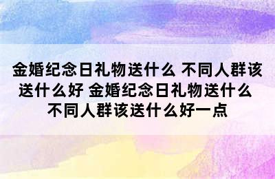 金婚纪念日礼物送什么 不同人群该送什么好 金婚纪念日礼物送什么 不同人群该送什么好一点